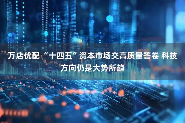 万店优配 “十四五”资本市场交高质量答卷 科技方向仍是大势所趋
