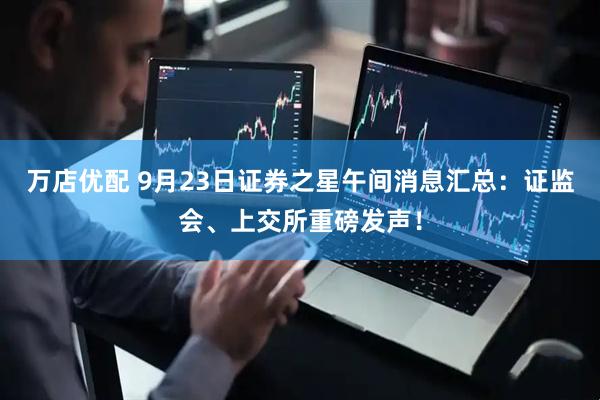 万店优配 9月23日证券之星午间消息汇总：证监会、上交所重磅发声！