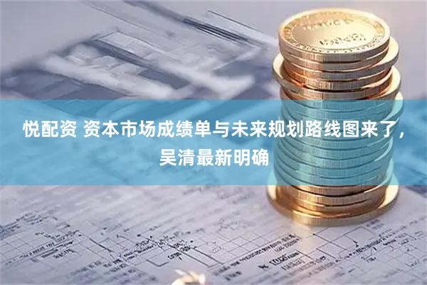 悦配资 资本市场成绩单与未来规划路线图来了，吴清最新明确