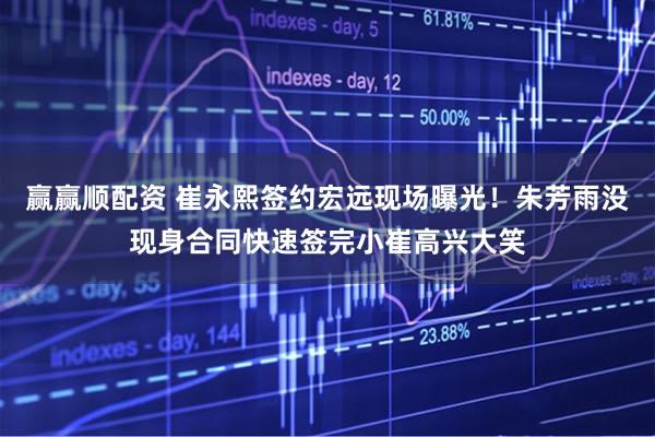 赢赢顺配资 崔永熙签约宏远现场曝光！朱芳雨没现身合同快速签完小崔高兴大笑