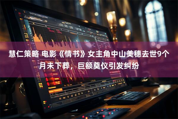 慧仁策略 电影《情书》女主角中山美穗去世9个月未下葬，巨额奠仪引发纠纷