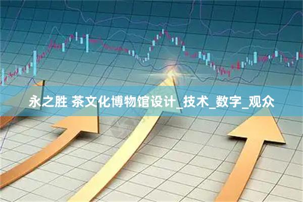 永之胜 茶文化博物馆设计_技术_数字_观众