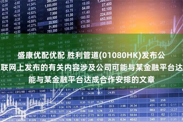 盛康优配优配 胜利管道(01080HK)发布公告，公司注意到互联网上发布的有关内容涉及公司可能与某金融平台达成合作安排的文章