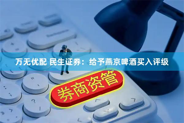 万无优配 民生证券：给予燕京啤酒买入评级