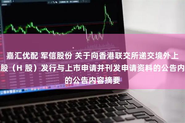 嘉汇优配 军信股份 关于向香港联交所递交境外上市外资股（H 股）发行与上市申请并刊发申请资料的公告内容摘要