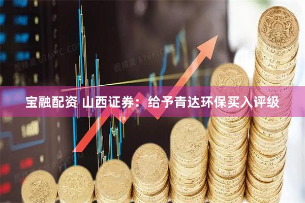 宝融配资 山西证券：给予青达环保买入评级