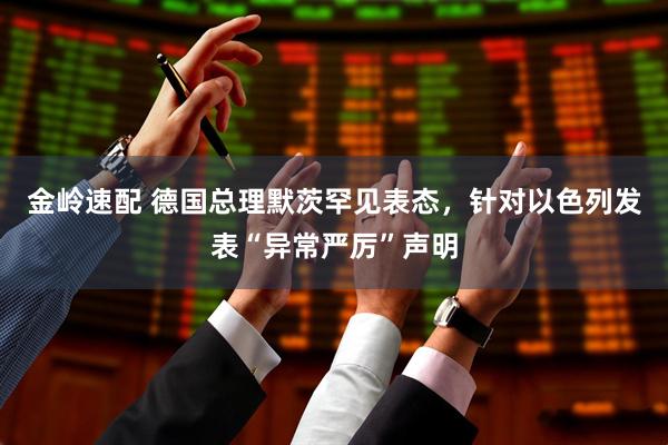 金岭速配 德国总理默茨罕见表态，针对以色列发表“异常严厉”声明