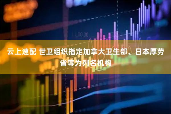 云上速配 世卫组织指定加拿大卫生部、日本厚劳省等为列名机构