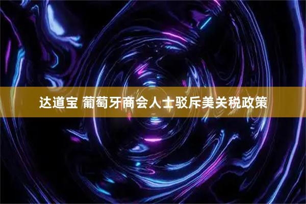 达道宝 葡萄牙商会人士驳斥美关税政策