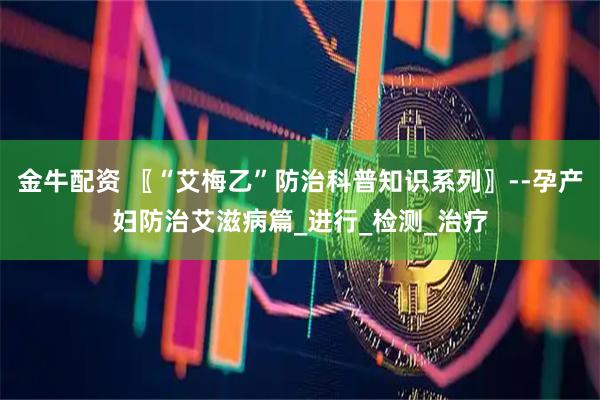 金牛配资 〖“艾梅乙”防治科普知识系列〗--孕产妇防治艾滋病篇_进行_检测_治疗