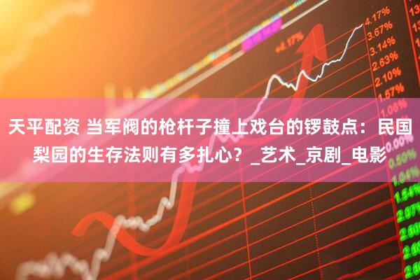 天平配资 当军阀的枪杆子撞上戏台的锣鼓点：民国梨园的生存法则有多扎心？_艺术_京剧_电影