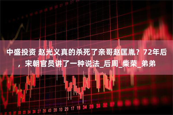 中盛投资 赵光义真的杀死了亲哥赵匡胤？72年后，宋朝官员讲了一种说法_后周_柴荣_弟弟