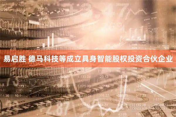 易启胜 德马科技等成立具身智能股权投资合伙企业