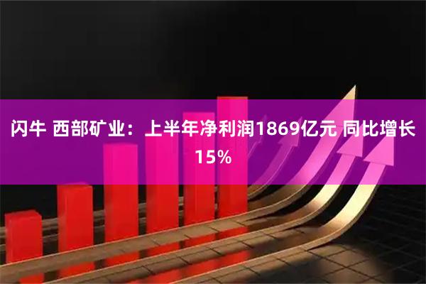 闪牛 西部矿业：上半年净利润1869亿元 同比增长15%