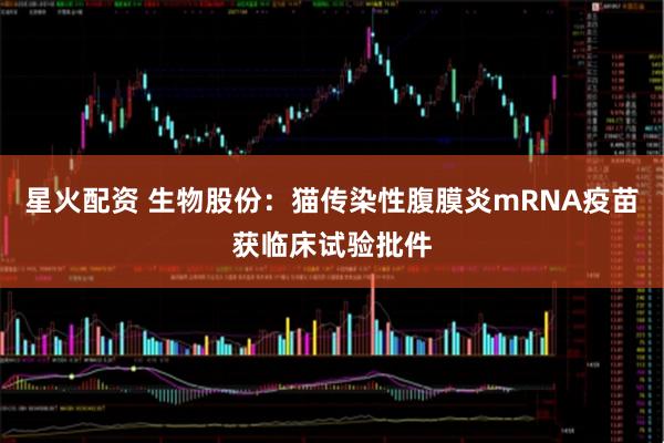 星火配资 生物股份：猫传染性腹膜炎mRNA疫苗获临床试验批件