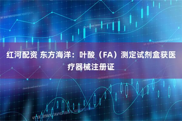 红河配资 东方海洋：叶酸（FA）测定试剂盒获医疗器械注册证