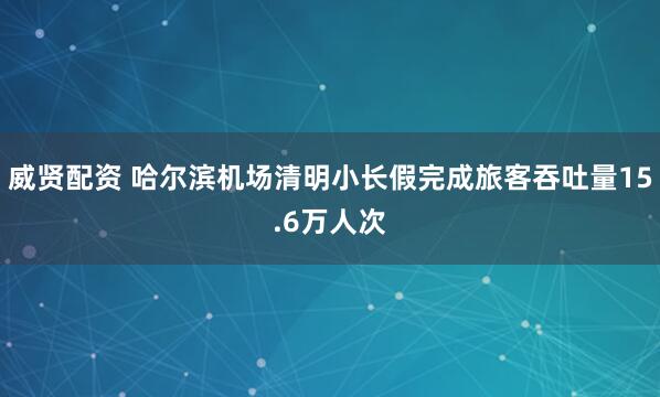 威贤配资 哈尔滨机场清明小长假完成旅客吞吐量15.6万人次