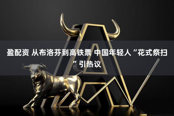 盈配资 从布洛芬到高铁票 中国年轻人“花式祭扫”引热议