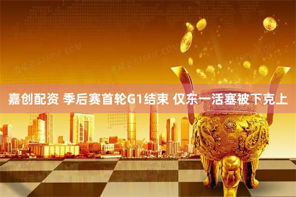嘉创配资 季后赛首轮G1结束 仅东一活塞被下克上