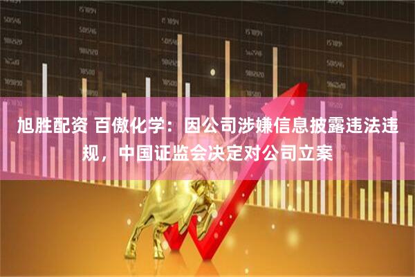 旭胜配资 百傲化学：因公司涉嫌信息披露违法违规，中国证监会决定对公司立案