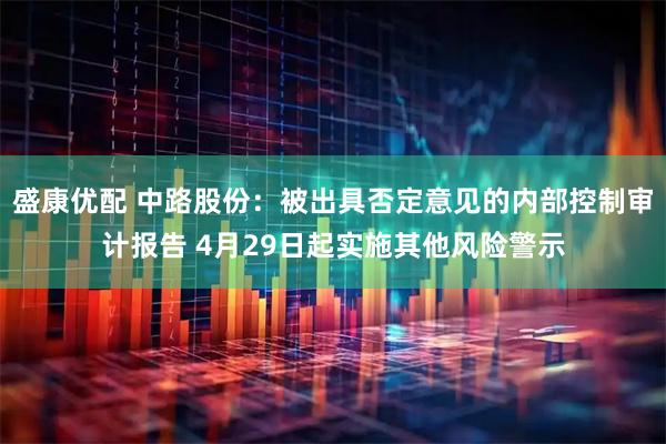 盛康优配 中路股份：被出具否定意见的内部控制审计报告 4月29日起实施其他风险警示