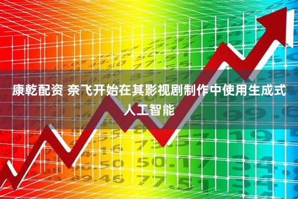 康乾配资 奈飞开始在其影视剧制作中使用生成式人工智能