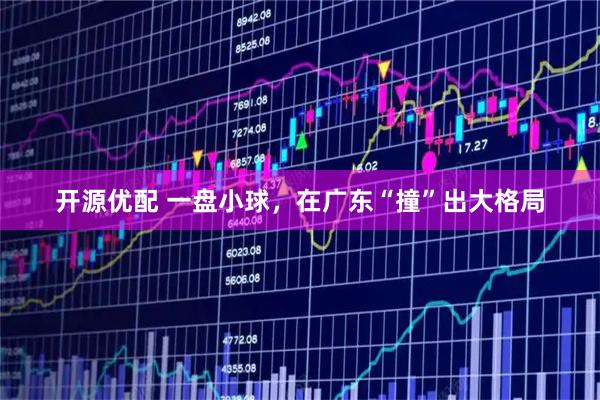 开源优配 一盘小球，在广东“撞”出大格局