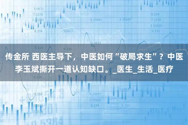 传金所 西医主导下，中医如何“破局求生”？中医李玉斌撕开一道认知缺口。_医生_生活_医疗