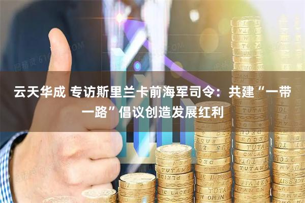 云天华成 专访斯里兰卡前海军司令：共建“一带一路”倡议创造发展红利