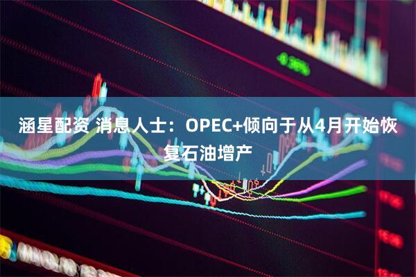 涵星配资 消息人士：OPEC+倾向于从4月开始恢复石油增产