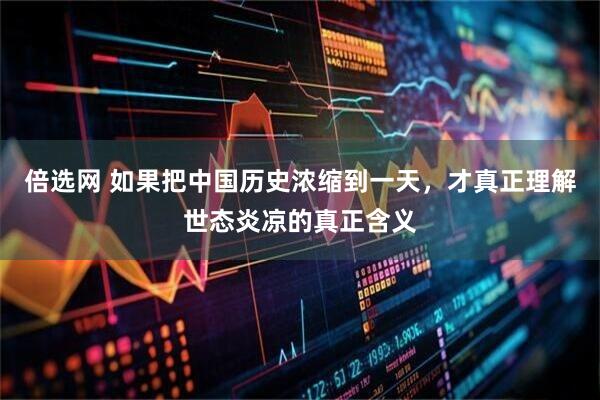 倍选网 如果把中国历史浓缩到一天，才真正理解世态炎凉的真正含义