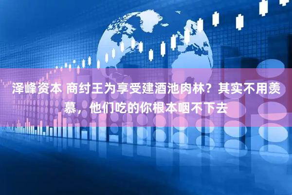 泽峰资本 商纣王为享受建酒池肉林？其实不用羡慕，他们吃的你根本咽不下去
