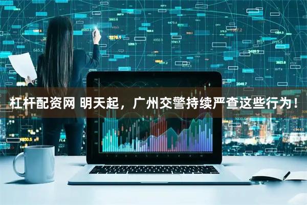 杠杆配资网 明天起，广州交警持续严查这些行为！