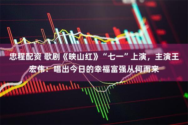 忠程配资 歌剧《映山红》“七一”上演，主演王宏伟：唱出今日的幸福富强从何而来