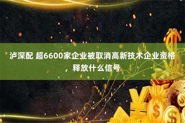 泸深配 超6600家企业被取消高新技术企业资格，释放什么信号