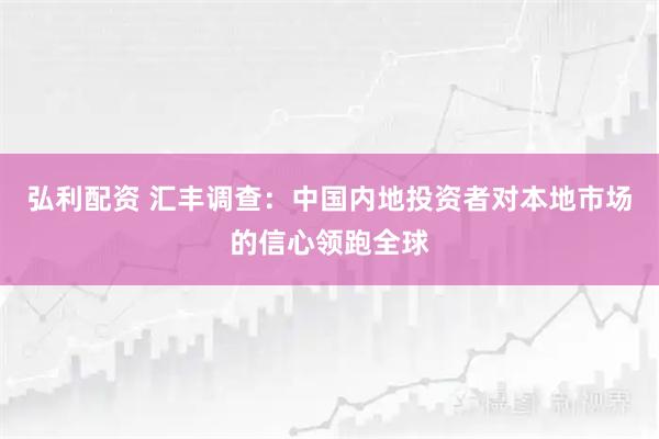 弘利配资 汇丰调查：中国内地投资者对本地市场的信心领跑全球