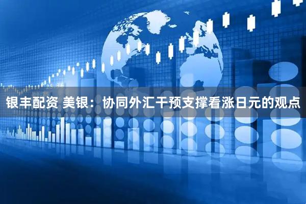 银丰配资 美银：协同外汇干预支撑看涨日元的观点