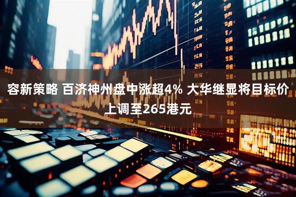 容新策略 百济神州盘中涨超4% 大华继显将目标价上调至265港元